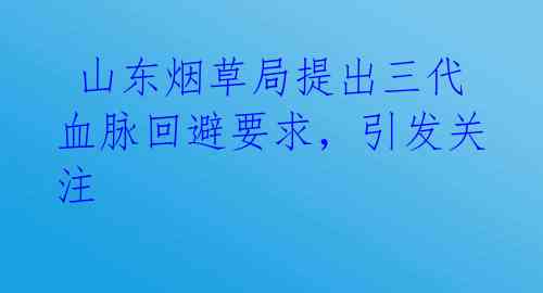 山东烟草局提出三代血脉回避要求,引发关注
