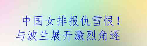 中国女排报仇雪恨!与波兰展开激烈角逐