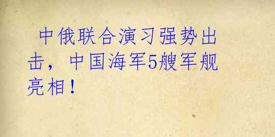 中俄联合演习强势出击,中国海军5艘军舰亮相!