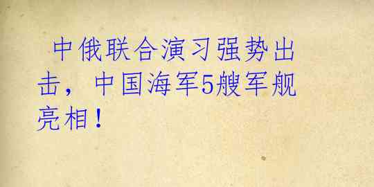  中俄联合演习强势出击，中国海军5艘军舰亮相！ 