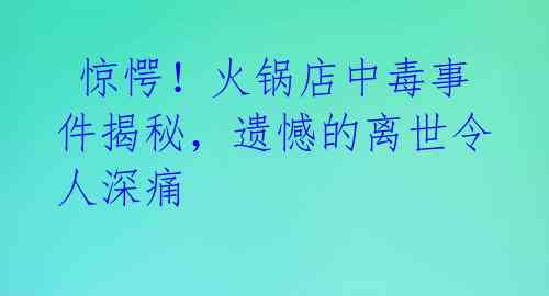  惊愕！火锅店中毒事件揭秘，遗憾的离世令人深痛 