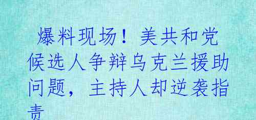  爆料现场！美共和党候选人争辩乌克兰援助问题，主持人却逆袭指责  