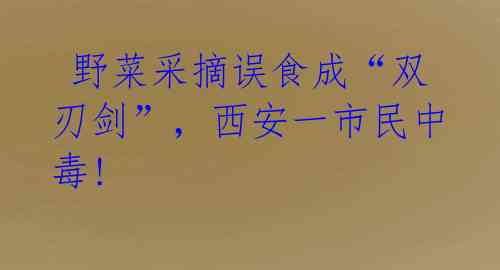  野菜采摘误食成“双刃剑”，西安一市民中毒! 