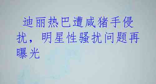  迪丽热巴遭咸猪手侵扰，明星性骚扰问题再曝光 
