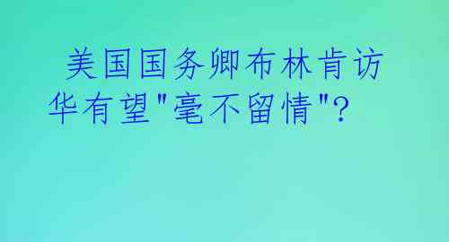 美国国务卿布林肯访华有望"毫不留情"?