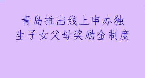 青岛推出线上申办独生子女父母奖励金制度