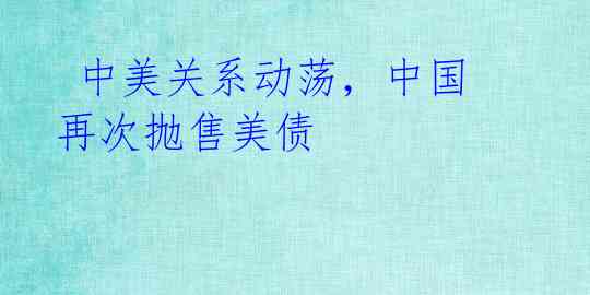 中美关系动荡,中国再次抛售美债