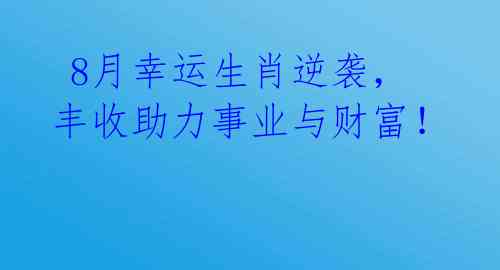  8月幸运生肖逆袭，丰收助力事业与财富！ 