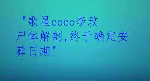 "歌星coco李玟尸体解剖,终于确定安葬日期"