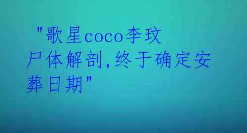  "歌星coco李玟尸体解剖,终于确定安葬日期" 