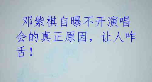 邓紫棋自曝不开演唱会的真正原因,让人咋舌!