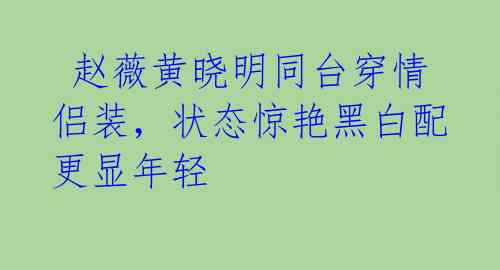  赵薇黄晓明同台穿情侣装，状态惊艳黑白配更显年轻 