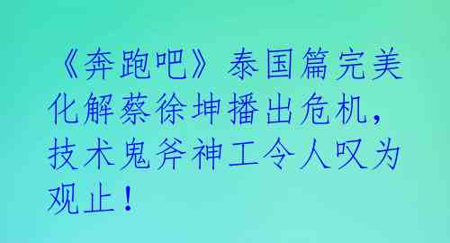 《奔跑吧》泰国篇完美化解蔡徐坤播出危机,技术鬼斧神工令人叹为观止!