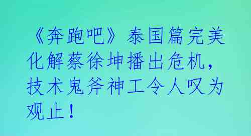 《奔跑吧》泰国篇完美化解蔡徐坤播出危机，技术鬼斧神工令人叹为观止！ 