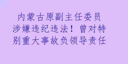内蒙古原副主任委员涉嫌违纪违法!曾对特别重大事故负领导责任