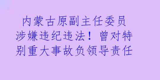  内蒙古原副主任委员涉嫌违纪违法！曾对特别重大事故负领导责任 