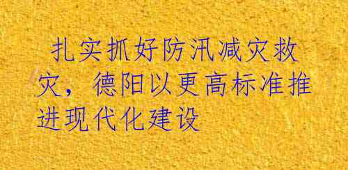 扎实抓好防汛减灾救灾,德阳以更高标准推进现代化建设