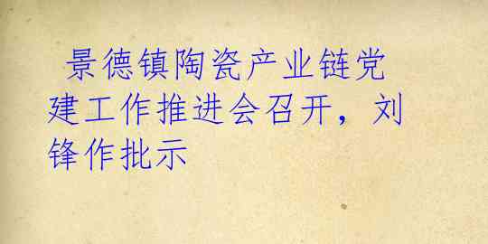 景德镇陶瓷产业链党建工作推进会召开,刘锋作批示