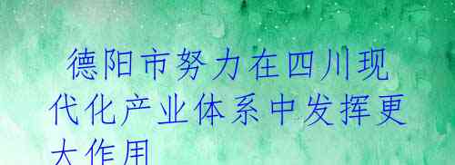 德阳市努力在四川现代化产业体系中发挥更大作用