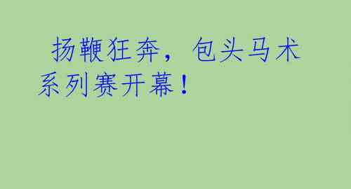 扬鞭狂奔,包头马术系列赛开幕!
