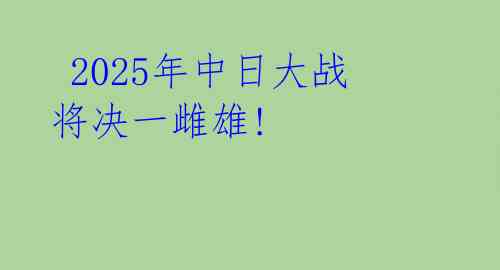  2025年中日大战将决一雌雄! 