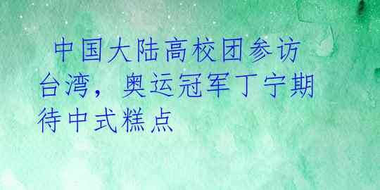  中国大陆高校团参访台湾，奥运冠军丁宁期待中式糕点