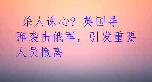  杀人诛心? 英国导弹袭击俄军，引发重要人员撤离 