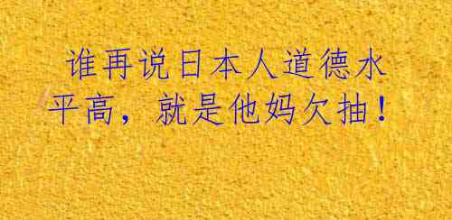 谁再说日本人道德水平高,就是他妈欠抽!