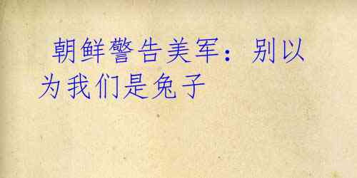朝鲜警告美军:别以为我们是兔子