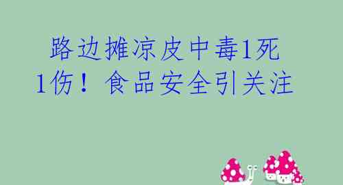  路边摊凉皮中毒1死1伤！食品安全引关注 