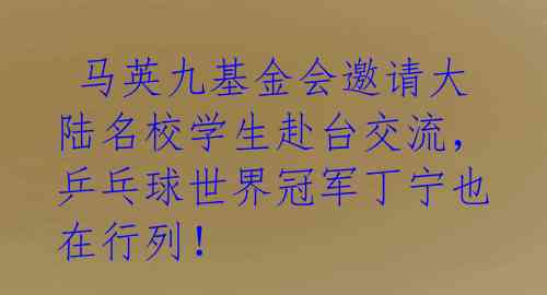  马英九基金会邀请大陆名校学生赴台交流，乒乓球世界冠军丁宁也在行列！ 