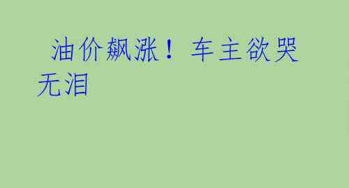 油价飙涨!车主欲哭无泪