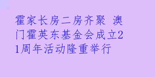 霍家长房二房齐聚 澳门霍英东基金会成立21周年活动隆重举行 