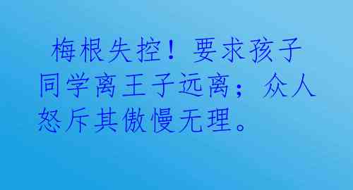  梅根失控！要求孩子同学离王子远离；众人怒斥其傲慢无理。 