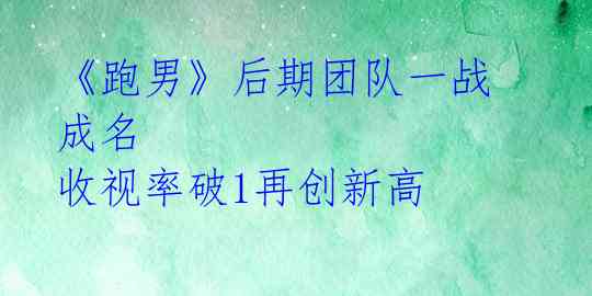 《跑男》后期团队一战成名 收视率破1再创新高 