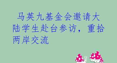 马英九基金会邀请大陆学生赴台参访,重拾两岸交流