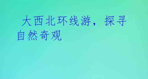 大西北环线游,探寻自然奇观