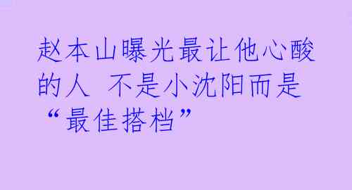 赵本山曝光最让他心酸的人 不是小沈阳而是“最佳搭档” 