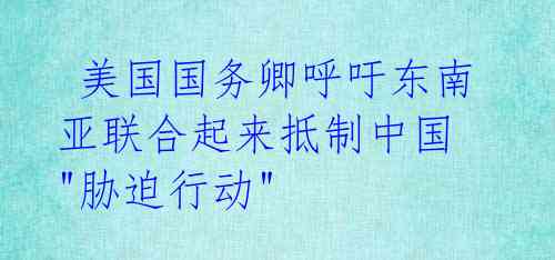  美国国务卿呼吁东南亚联合起来抵制中国 "胁迫行动" 