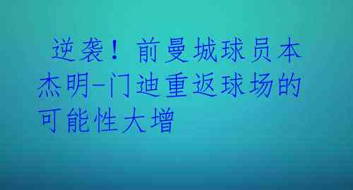逆袭!前曼城球员本杰明-门迪重返球场的可能性大增
