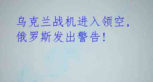 乌克兰战机进入领空, 俄罗斯发出警告!