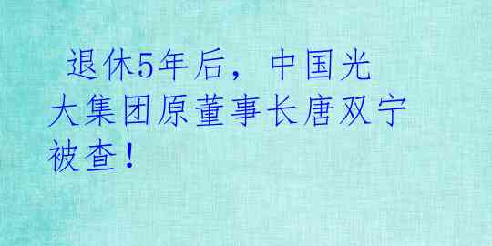 退休5年后,中国光大集团原董事长唐双宁被查!