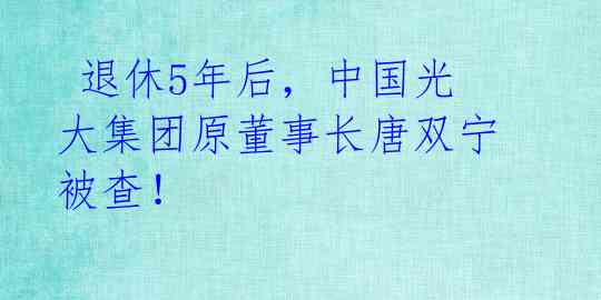  退休5年后，中国光大集团原董事长唐双宁被查！ 