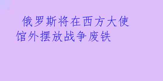  俄罗斯将在西方大使馆外摆放战争废铁 