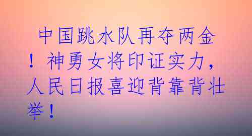  中国跳水队再夺两金！神勇女将印证实力，人民日报喜迎背靠背壮举！ 