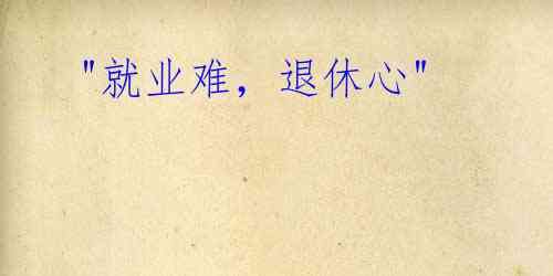 "就业难,退休心"