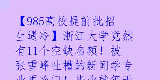 【985高校提前批招生遇冷】浙江大学竟然有11个空缺名额！被张雪峰吐槽的新闻学专业更冷门！毕业就等于失业？ 