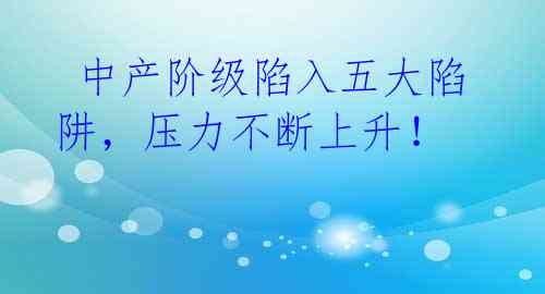 中产阶级陷入五大陷阱,压力不断上升!