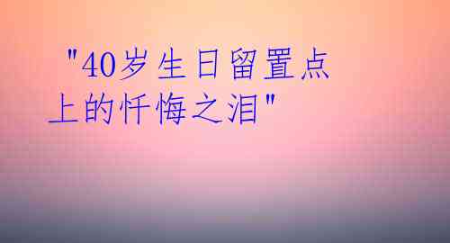  "40岁生日留置点上的忏悔之泪" 