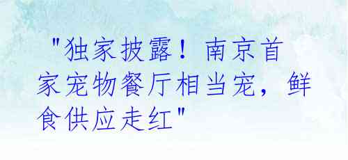"独家披露!南京首家宠物餐厅相当宠,鲜食供应走红"